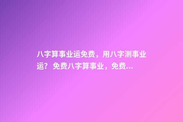 八字算事业运免费，用八字测事业运？ 免费八字算事业，免费算一生的事业方向